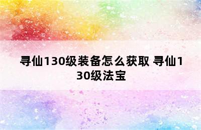 寻仙130级装备怎么获取 寻仙130级法宝